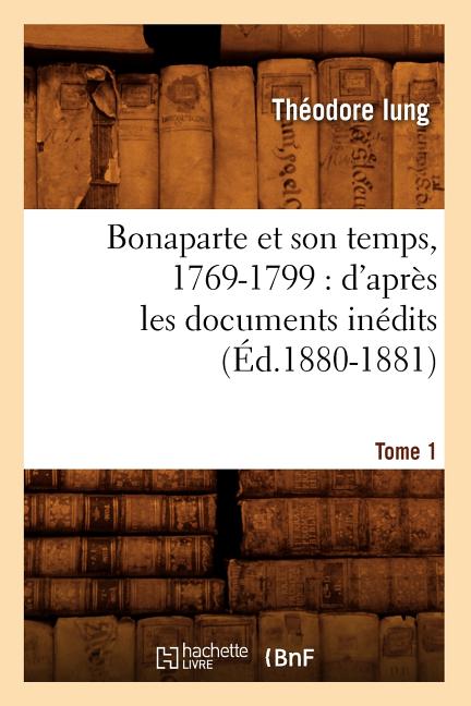 Bonaparte Et Son Temps, 1769-1799: d'Après Les Documents Inédits. Tome 1 (Éd.1880-1881)
