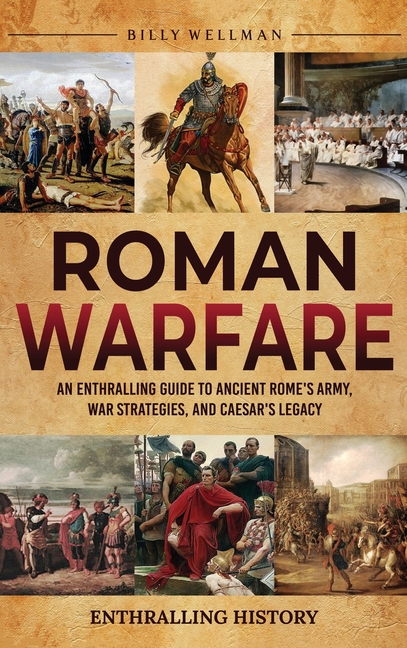 Roman Warfare: An Enthralling Guide to Ancient Rome's Army, War Strategies, and Caesar's Legacy