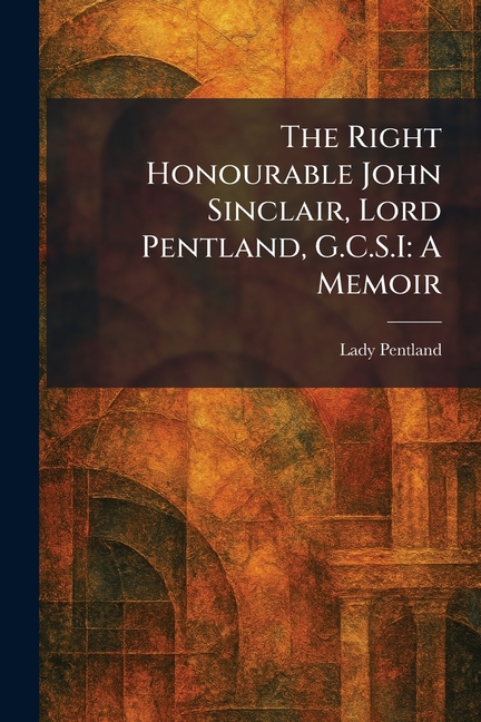 The Right Honourable John Sinclair, Lord Pentland, G.C.S.I: A Memoir