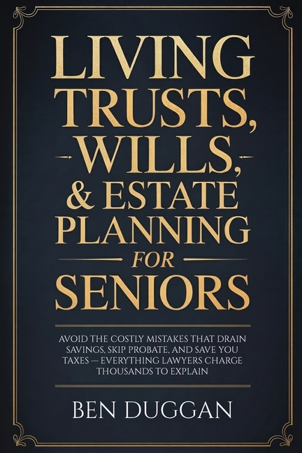Living Trusts, Wills & Estate Planning for Seniors: Avoid the Costly Mistakes That Drain Your Savings, Skip Probate, and Save on Taxes - Everything La
