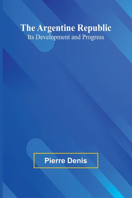 The Argentine Republic: Its Development And Progress