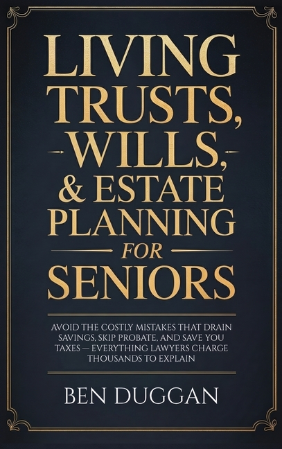Living Trusts, Wills & Estate Planning for Seniors: Avoid the Costly Mistakes That Drain Your Savings, Skip Probate, and Save on Taxes - Everything La