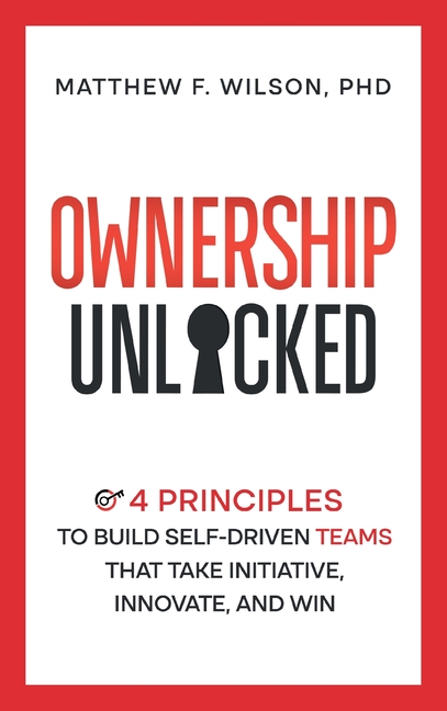 Ownership Unlocked: 4 Principles to Build Self-Driven Teams That Take Initiative, Innovate, and Win