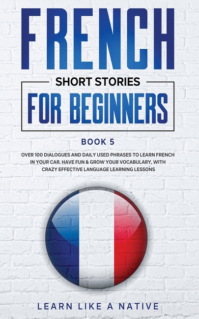 French Short Stories for Beginners Book 5: Over 100 Dialogues and Daily Used Phrases to Learn French in Your Car. Have Fun & Grow Your Vocabulary, wit