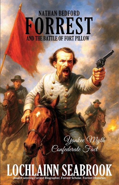 Nathan Bedford Forrest and the Battle of Fort Pillow: Yankee Myth, Confederate Fact