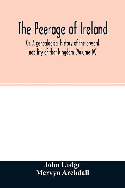 The Peerage of Ireland: Or, A genealogical history of the present nobility of that kingdom (Volume IV)