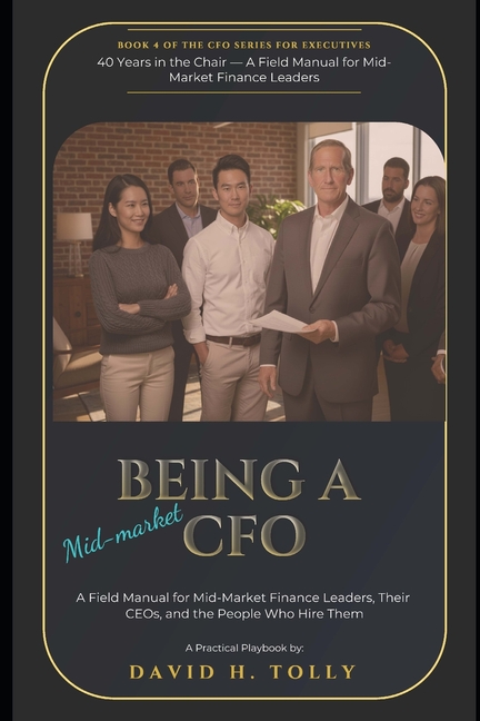 BEING A CFO - 40 Years in the Chair: A Field Manual for Mid-Market Finance Leaders, Their CEOs, and the People Who Hire Them