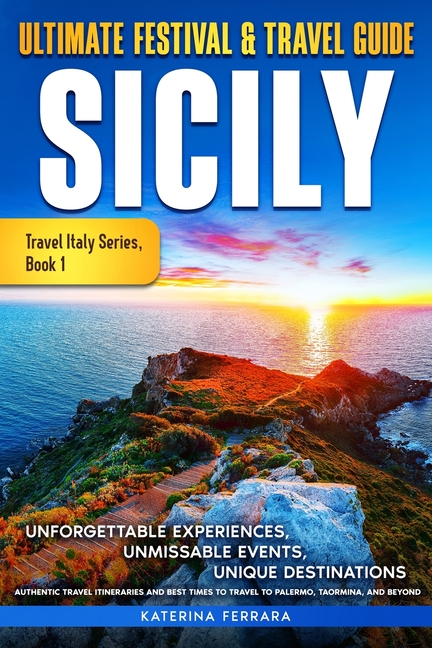 Ultimate Festival & Travel Guide Sicily: Unforgettable Experiences, Unmissable Events, Unique Destinations, Authentic Travel Itineraries and Best Time