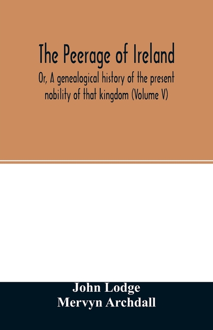 The Peerage of Ireland: Or, A genealogical history of the present nobility of that kingdom (Volume V)