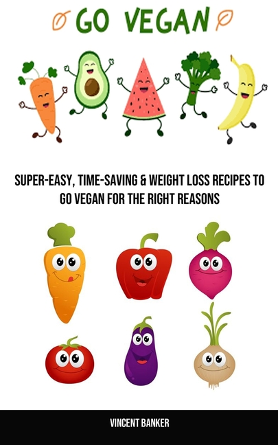 Go Vegan: Super-easy, Time-saving & Weight Loss Recipes to Go Vegan for the Right Reasons