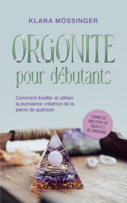 Orgonite pour débutants: Comment éveiller et utiliser la puissance créatrice de la pierre de guérison - y compris des méditations sur l'orgonite et de