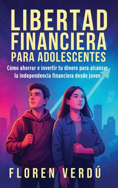 Libertad financiera para adolescentes: Cómo ahorrar e invertir tu dinero para alcanzar la independencia financiera desde joven