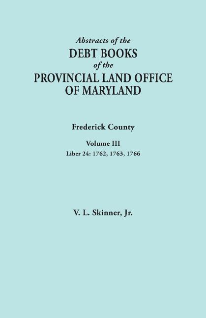 Abstracts of the Debt Books of the Provincial Land Office of Maryland. Frederick County, Volume III: Liber 24: 1762, 1763, 1766