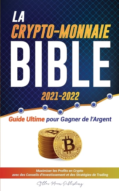 La Crypto-Monnaie Bible 2021-2022: Guide Ultime pour Gagner de l'Argent; Maximiser les Profits en Crypto avec des Conseils d'Investissement et des Str