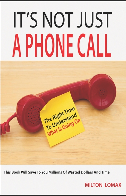 It's Not Just a Phone Call: The Right Time To Understand What Is Going On ( This Book Will Save To You Millions Of Wasted Dollars and Time)