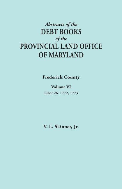 Abstracts of the Debt Books of the Provincial Land Office of Maryland. Frederick County, Volume VI: Liber 26: 1772, 1773