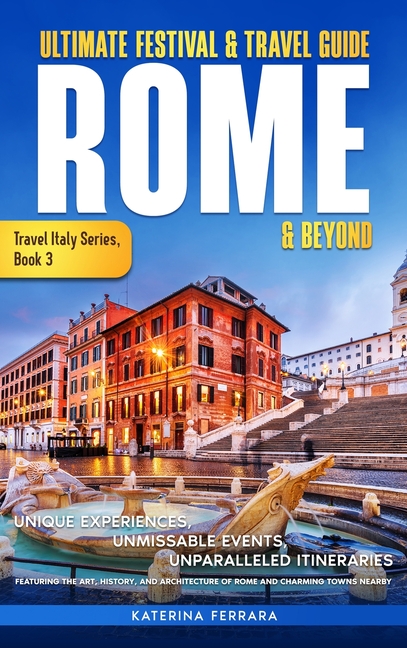 Ultimate Festival & Travel Guide Rome & Beyond: Unforgettable Experiences, Unmissable Events, Unparalleled Itineraries Featuring the Art, History, and