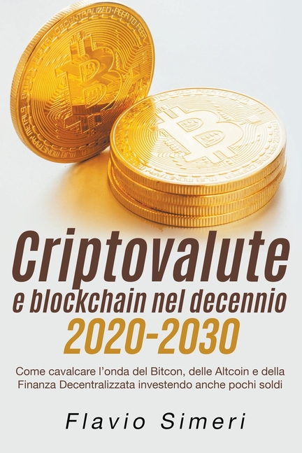 Criptovalute e blockchain nel decennio 2020-2030: Come cavalcare l'onda del Bitcon, delle Altcoin e della Finanza Decentralizzata investendo anche poc