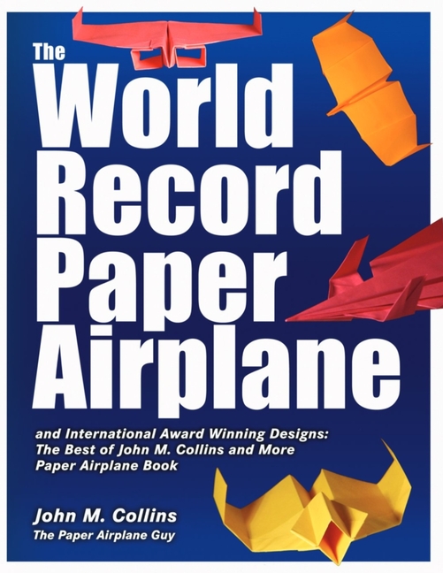 The World Record Paper Airplane and International Award Winning Designs: The Best of John M. Collins and More Paper Airplane Book