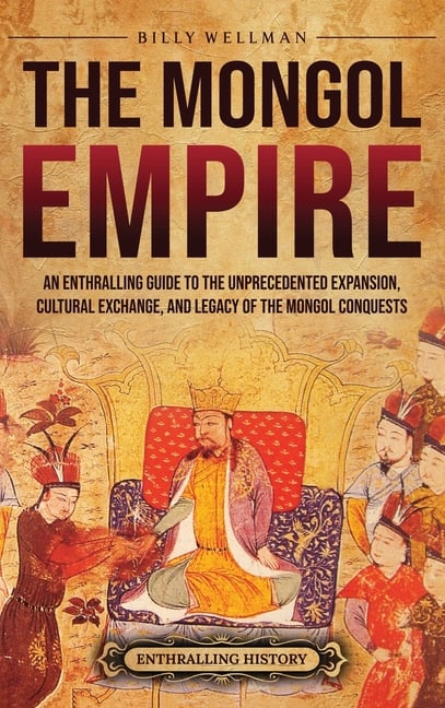 The Mongol Empire: An Enthralling Guide to the Unprecedented Expansion, Cultural Exchange, and Legacy of the Mongol Conquests