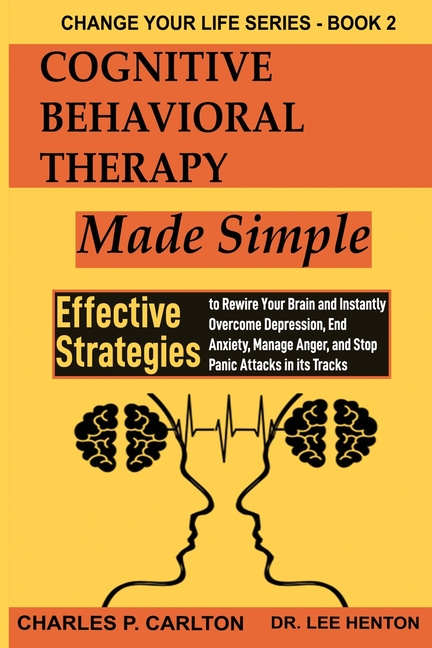 Cognitive Behavioral Therapy Made Simple: Effective Strategies to Rewire Your Brain and Instantly Overcome Depression, End Anxiety, Manage Anger and S