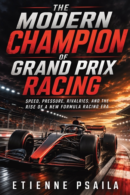 The Modern Champion of Grand Prix Racing: Speed, Pressure, Rivalries, and the Rise of a New Formula Racing Era