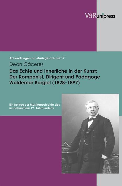 Das Echte Und Innerliche in Der Kunst: Der Komponist, Dirigent Und Padagoge Woldemar Bargiel (1828-1897): Ein Beitrag Zur Musikgeschichte Des Unbekann