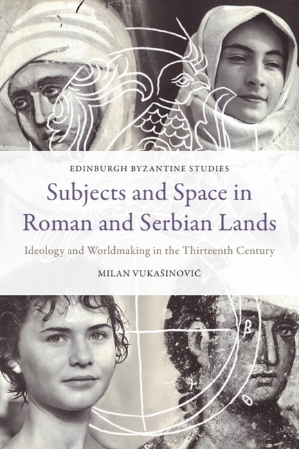 Subjects and Space in Roman and Serbian Lands: Ideology and Worldmaking in the Thirteenth Century