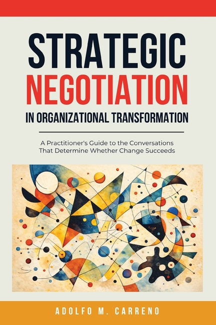 Strategic Negotiation in Organizational Transformation: A Practitioner's Guide to the Conversations That Determine Whether Change Succeeds