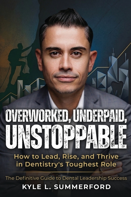 Overworked, Underpaid, Unstoppable: How to Lead, Rise, and Thrive in Dentistry's Toughest Role