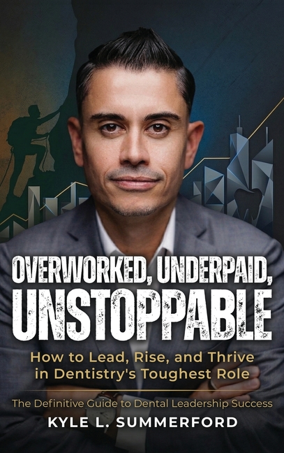 Overworked, Underpaid, Unstoppable: How to Lead, Rise, and Thrive in Dentistry's Toughest Role
