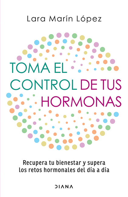 Toma El Control de Tus Hormonas: Recupera Tu Bienestar Y Supera Los Retos Hormonales del Día a Día / Take Control of Your Hormones