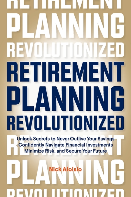 Retirement Planning Revolutionized: Unlock Secrets to Never Outlive Your Savings, Confidently Navigate Financial Investments, Minimize Risk, and Secur