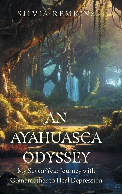 An Ayahuasca Odyssey: My Seven-Year Journey with Grandmother to Heal Depression