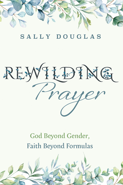 Rewilding Prayer: God Beyond Gender, Faith Beyond Formulas