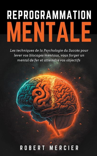 Reprogrammation Mentale: Les techniques de la psychologie du succès pour lever vos blocages mentaux, vous forger un mental de fer et atteindre