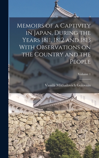 Memoirs of a Captivity in Japan, During the Years 1811, 1812 and 1813 With Observations on the Country and the People; Volume 1