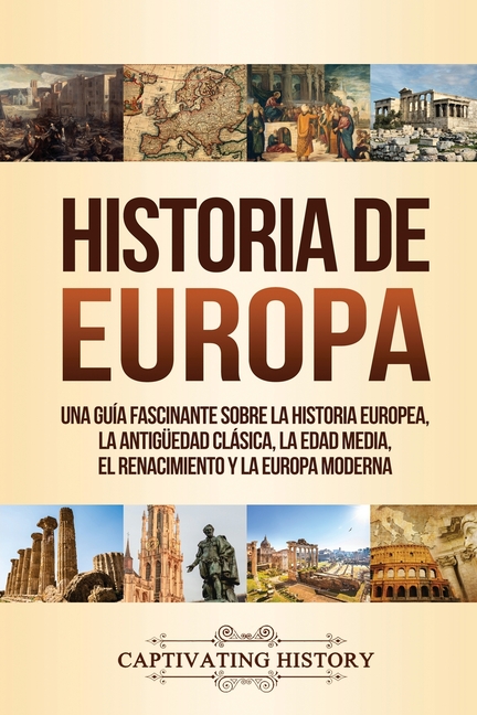 Historia de Europa: Una Guía Fascinante sobre la Historia Europea, la Antigüedad Clásica, la Edad Media, el Renacimiento y la Europa Moderna