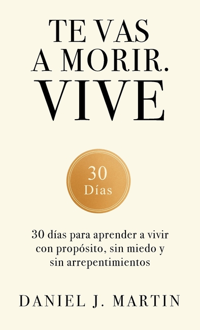 Te vas a morir. Vive: 30 días para aprender a vivir con propósito, sin miedo y sin arrepentimientos
