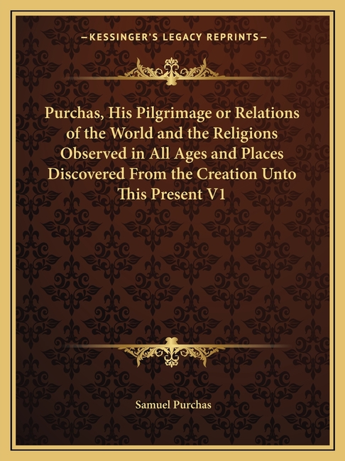 Purchas, His Pilgrimage or Relations of the World and the Religions Observed in All Ages and Places Discovered From the Creation Unto This Present V1