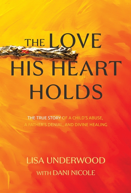 The Love His Heart Holds: The True Story of a Child's Abuse, a Father's Denial, and Divine Healing