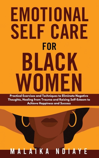 Emotional Self Care for Black Women: Practical Exercises and Techniques to Eliminate Negative Thoughts, Healing from Trauma and Raising Self-Esteem to