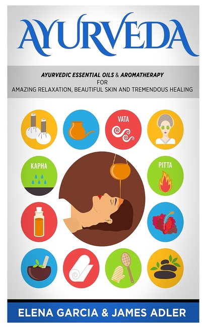 Ayurveda: Ayurvedic Essential Oils & Aromatherapy for Amazing Relaxation, Beautiful Skin & Tremendous Healing!