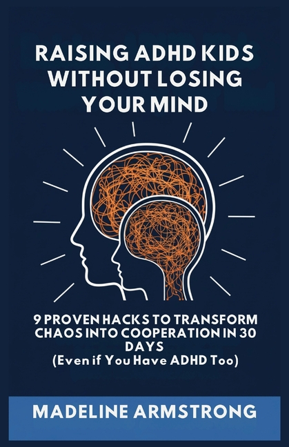 Raising ADHD Kids Without Losing Your Mind: 9 Proven Hacks to Transform Chaos into Cooperation in 30 Days (Even if You Have ADHD Too)