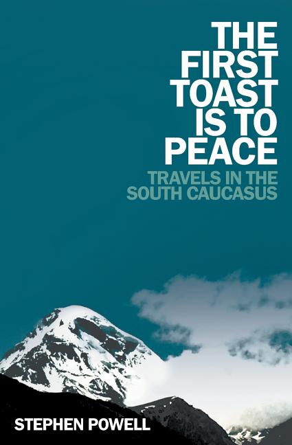 The First Toast is to Peace: Travels in the South Caucasus