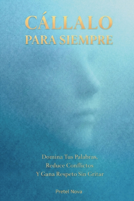 Cállalo Para Siempre: Domina Tus Palabras, Reduce Conflictos Y Gana Respeto Sin Gritar