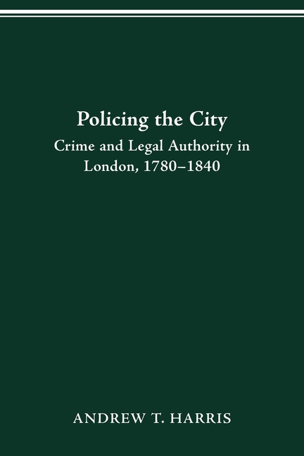 Policing the City: Crime & Legal Authority in London, 1780-1840