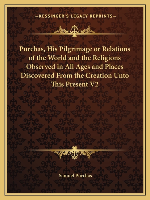 Purchas, His Pilgrimage or Relations of the World and the Religions Observed in All Ages and Places Discovered From the Creation Unto This Present V2