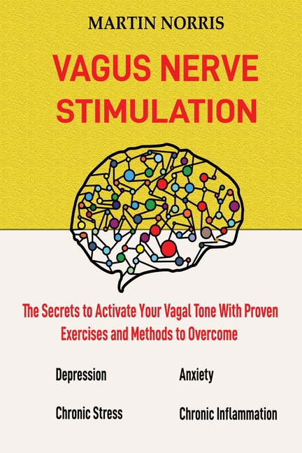 Vagus Nerve Stimulation: The Secrets to Activate Your Vagal Tone With 13 Proven Exercises and Methods to Overcome Depression, Relieve Chronic Stress,