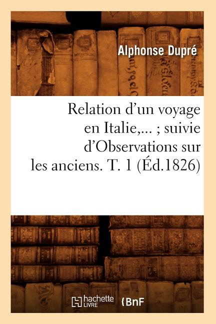 Relation d'Un Voyage En Italie Suivie d'Observations Sur Les Anciens. Tome 1 (Éd.1826)
